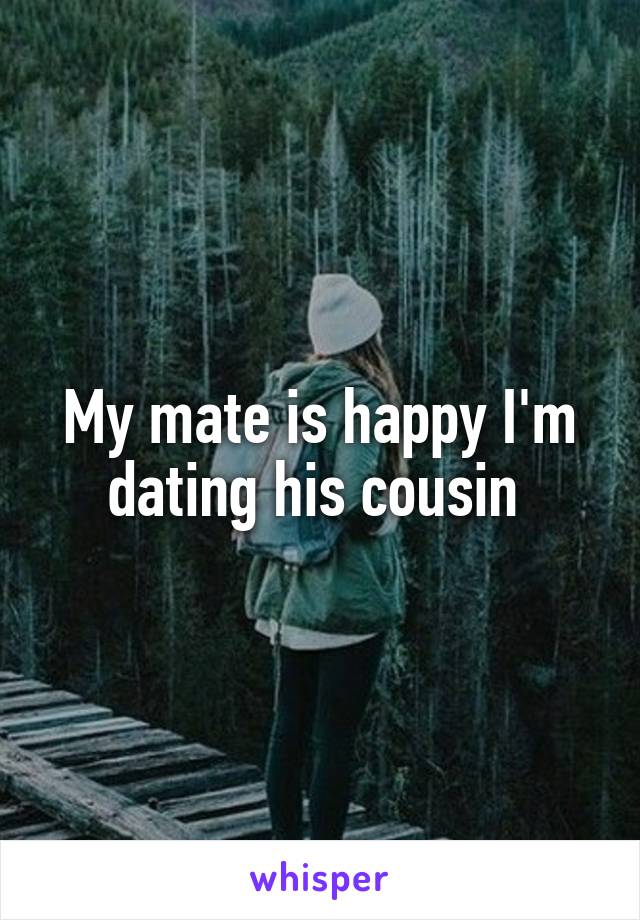 My mate is happy I'm dating his cousin 