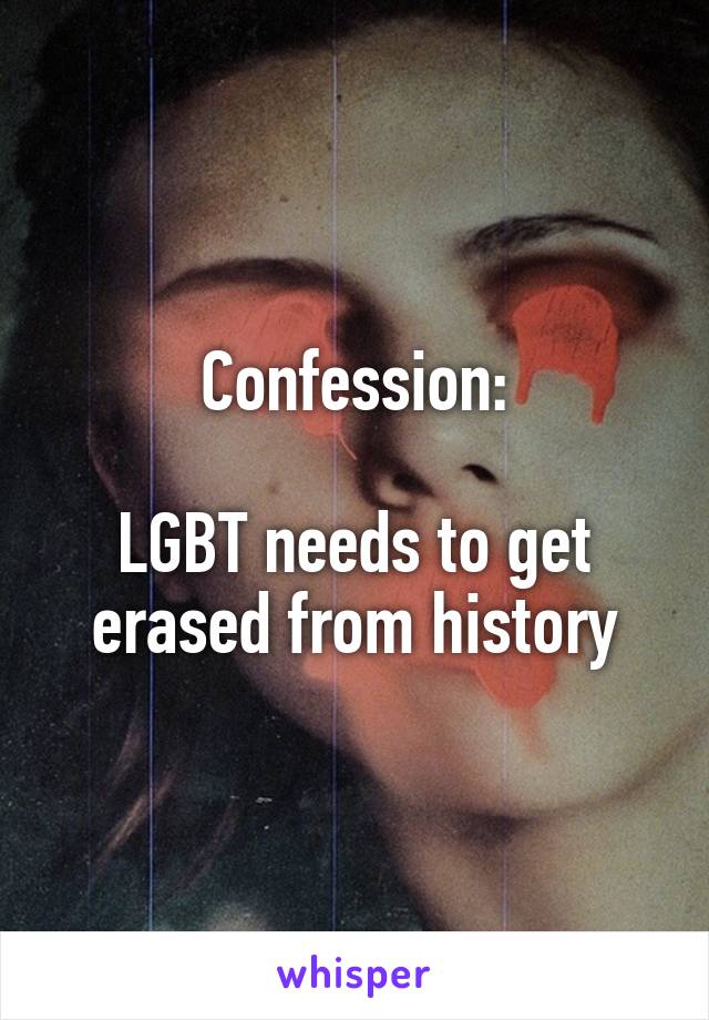 Confession:

LGBT needs to get erased from history