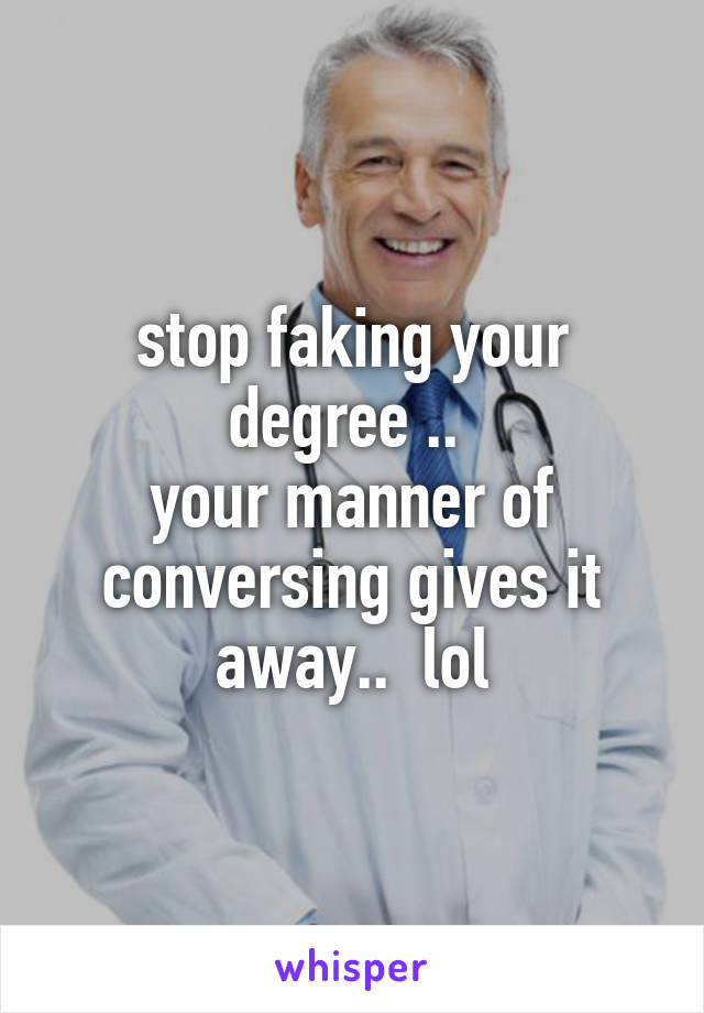 stop faking your degree .. 
your manner of conversing gives it away..  lol