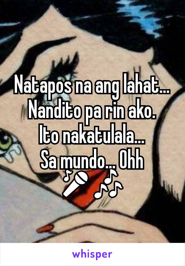 Natapos na ang lahat...
Nandito pa rin ako.
Ito nakatulala...
Sa mundo... Ohh 🎤🎶