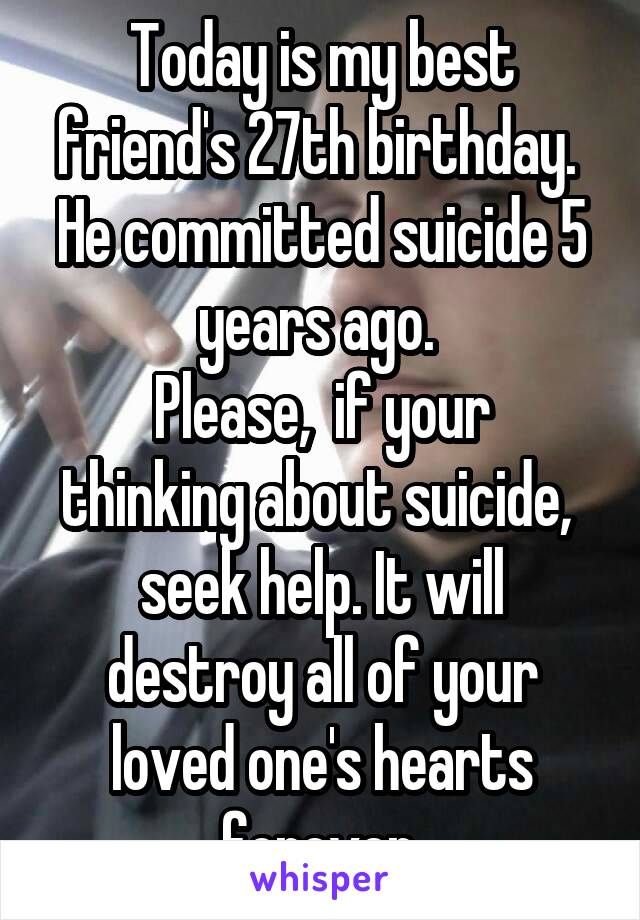 Today is my best friend's 27th birthday. 
He committed suicide 5 years ago. 
Please,  if your thinking about suicide,  seek help. It will destroy all of your loved one's hearts forever.