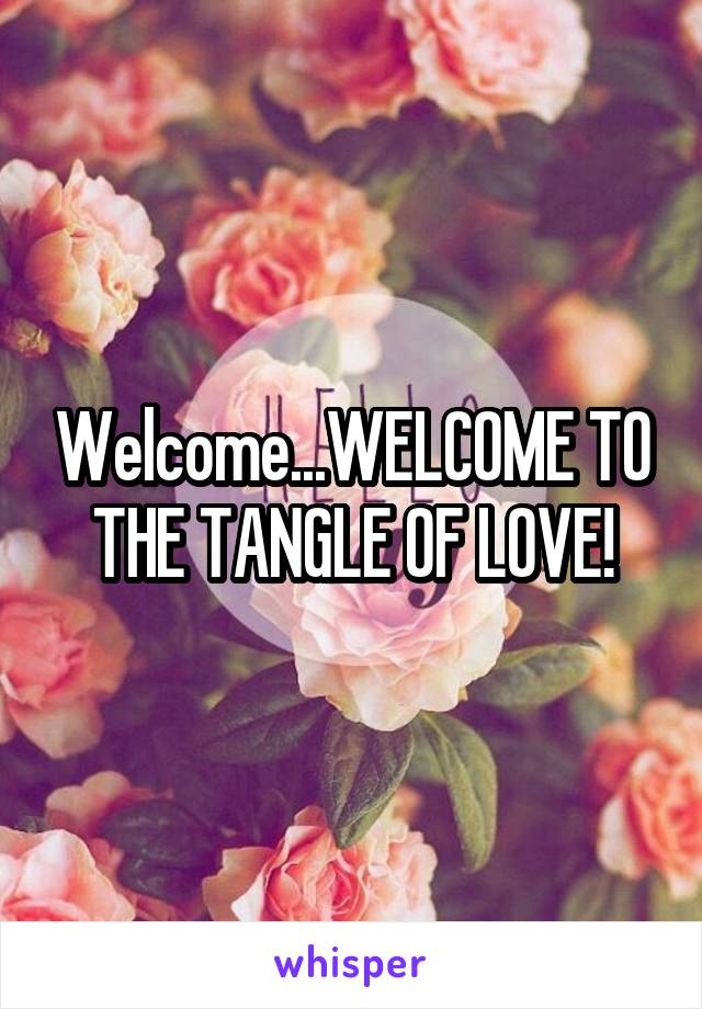 Welcome...WELCOME TO THE TANGLE OF LOVE!