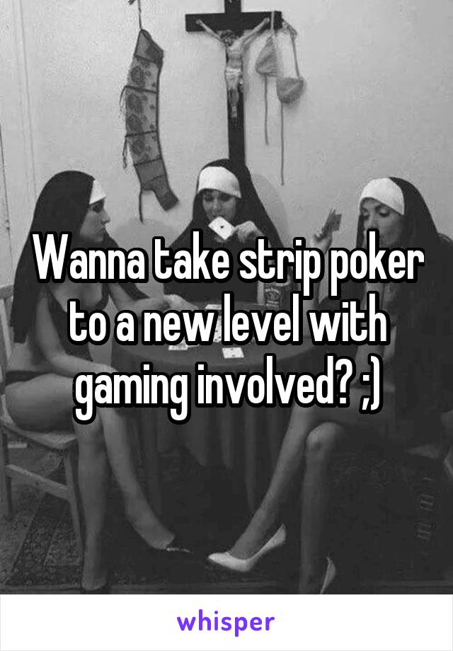 Wanna take strip poker to a new level with gaming involved? ;)