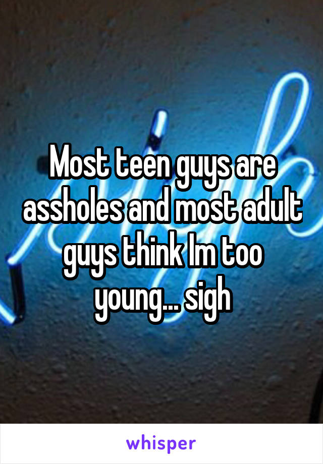 Most teen guys are assholes and most adult guys think Im too young... sigh