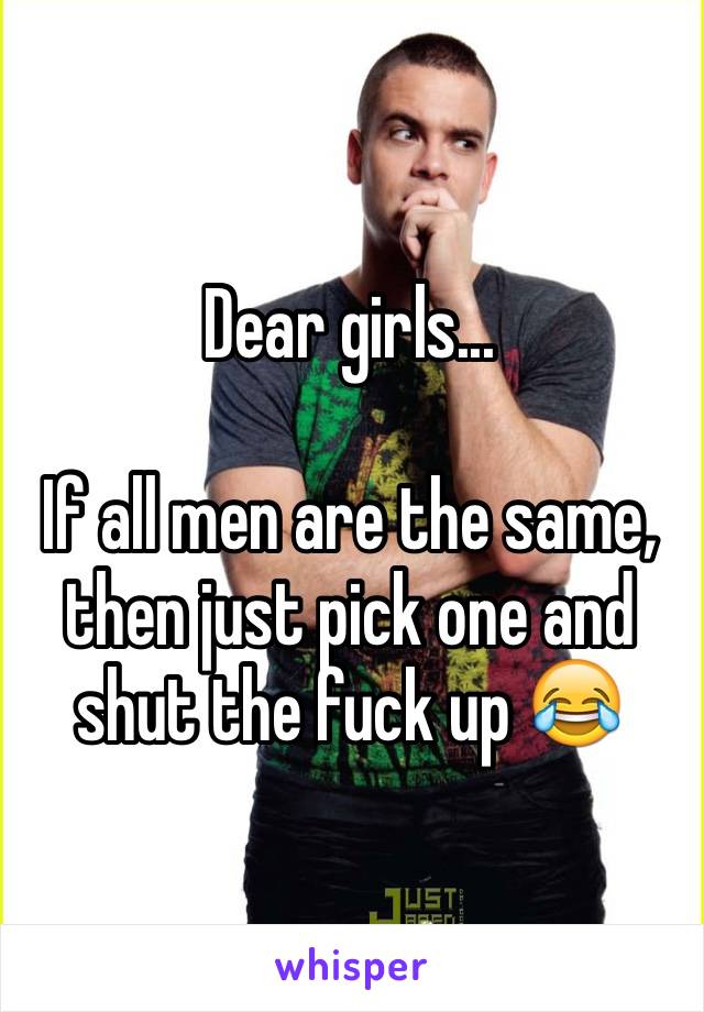 Dear girls...

If all men are the same, then just pick one and shut the fuck up 😂