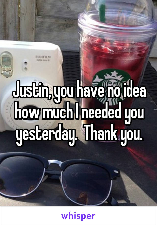 Justin, you have no idea how much I needed you yesterday.  Thank you.