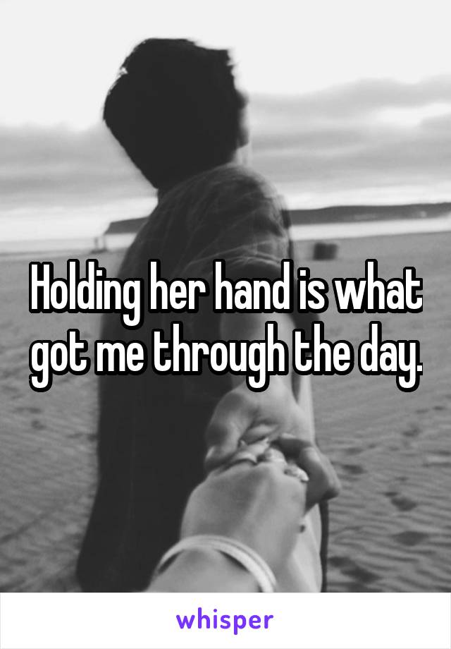 Holding her hand is what got me through the day.