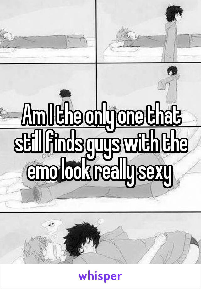 Am I the only one that still finds guys with the emo look really sexy 