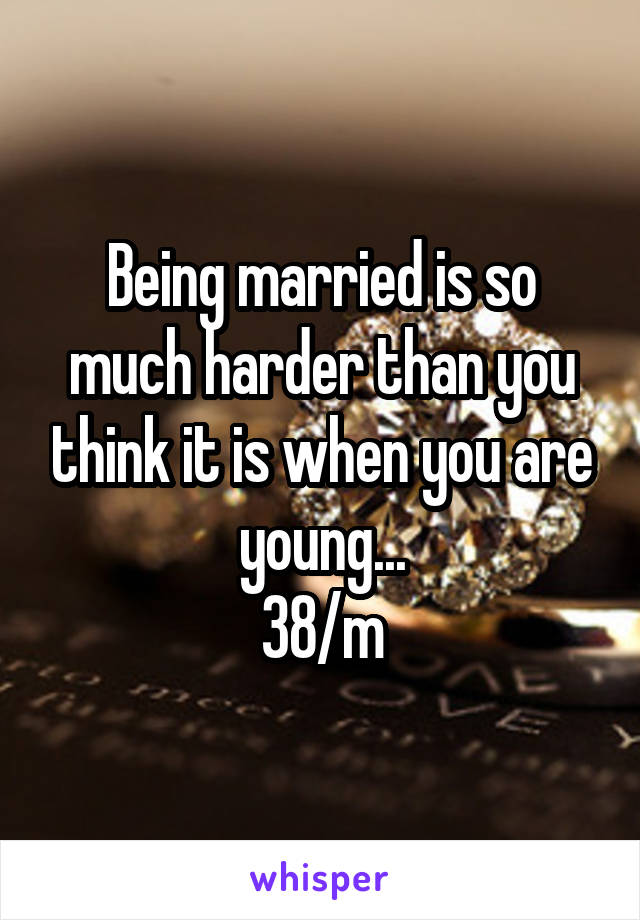 Being married is so much harder than you think it is when you are young...
38/m