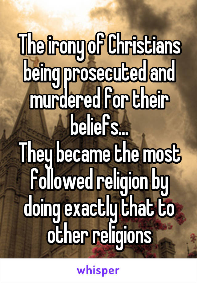 The irony of Christians being prosecuted and murdered for their beliefs...
They became the most followed religion by doing exactly that to other religions