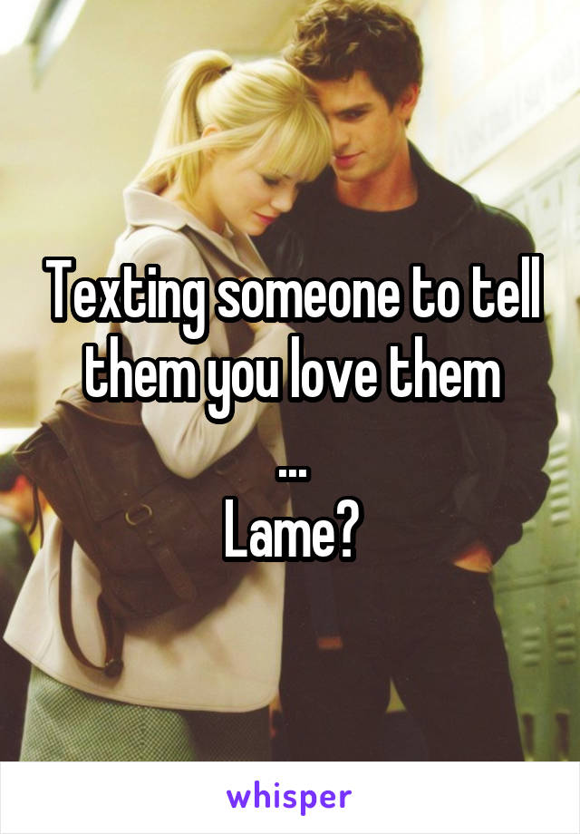 Texting someone to tell them you love them
...
Lame?