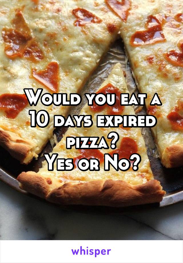 Would you eat a 10 days expired pizza?
Yes or No?