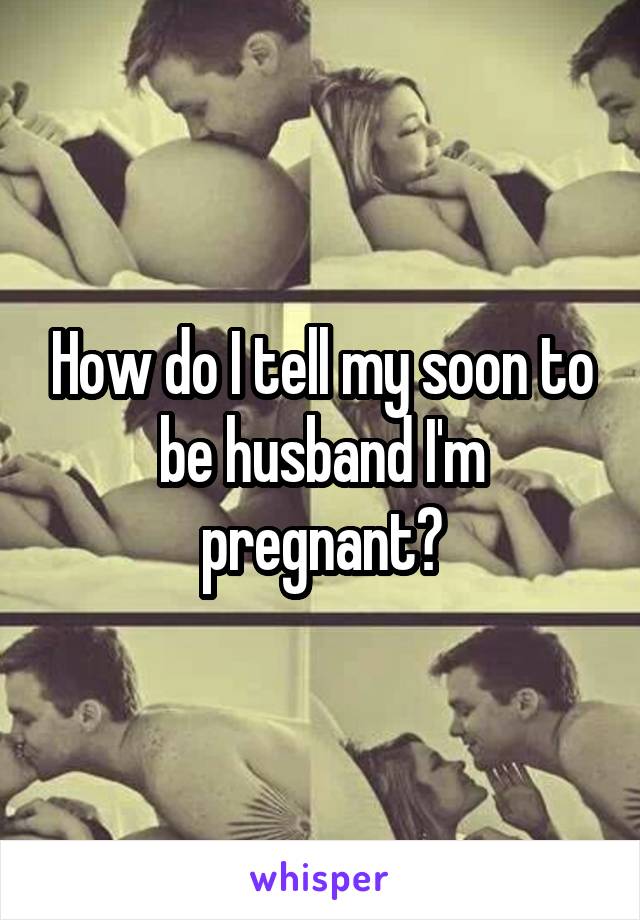 How do I tell my soon to be husband I'm pregnant?