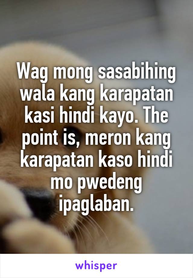 Wag mong sasabihing wala kang karapatan kasi hindi kayo. The point is, meron kang karapatan kaso hindi mo pwedeng ipaglaban.