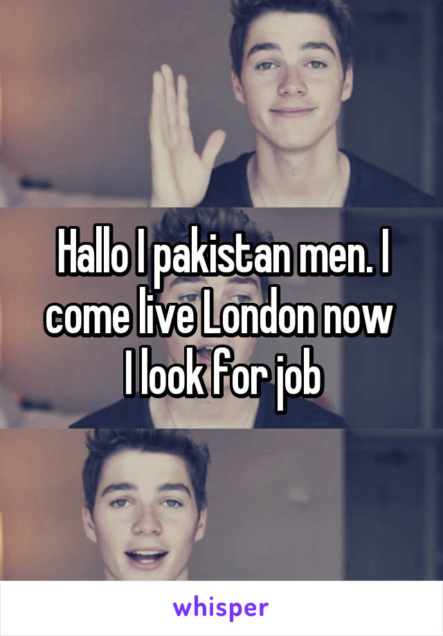 Hallo I pakistan men. I come live London now 
I look for job