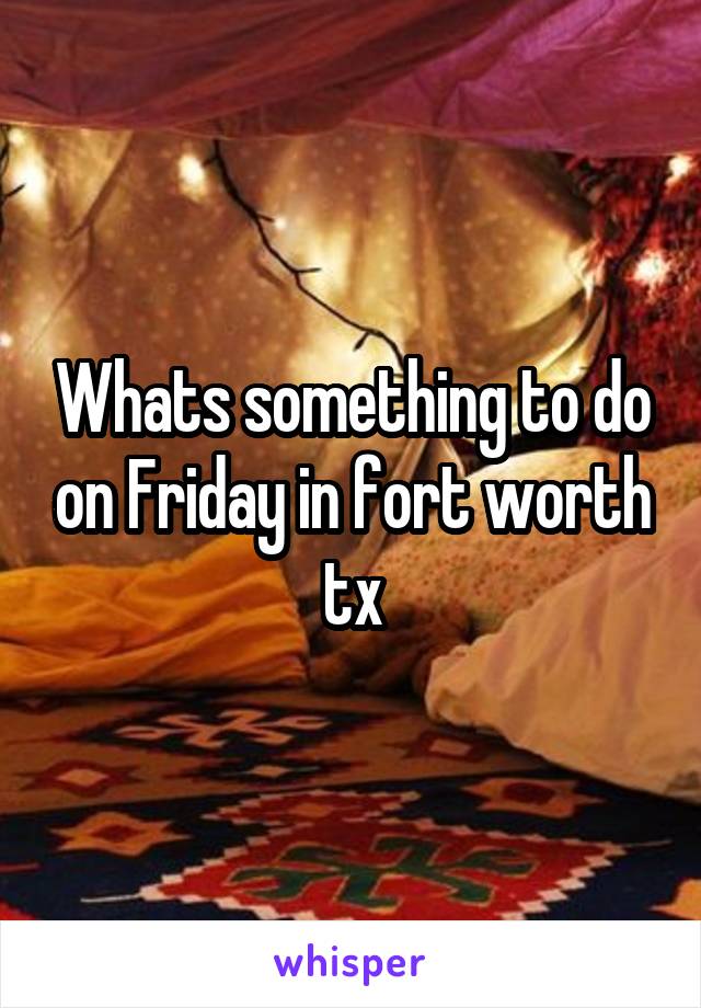 Whats something to do on Friday in fort worth tx