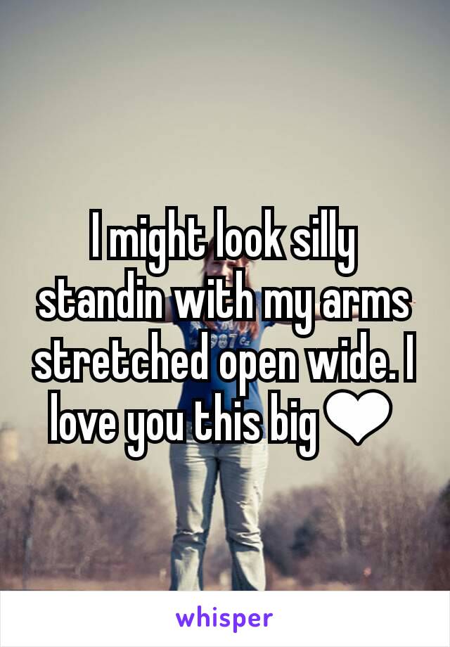 I might look silly standin with my arms stretched open wide. I love you this big❤