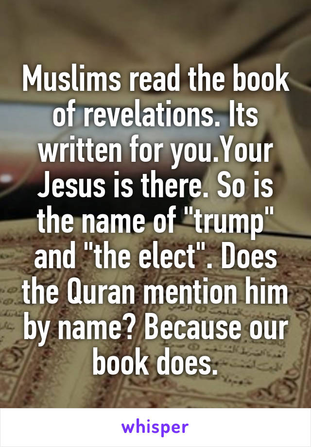 Muslims read the book of revelations. Its written for you.Your Jesus is there. So is the name of "trump" and "the elect". Does the Quran mention him by name? Because our book does.