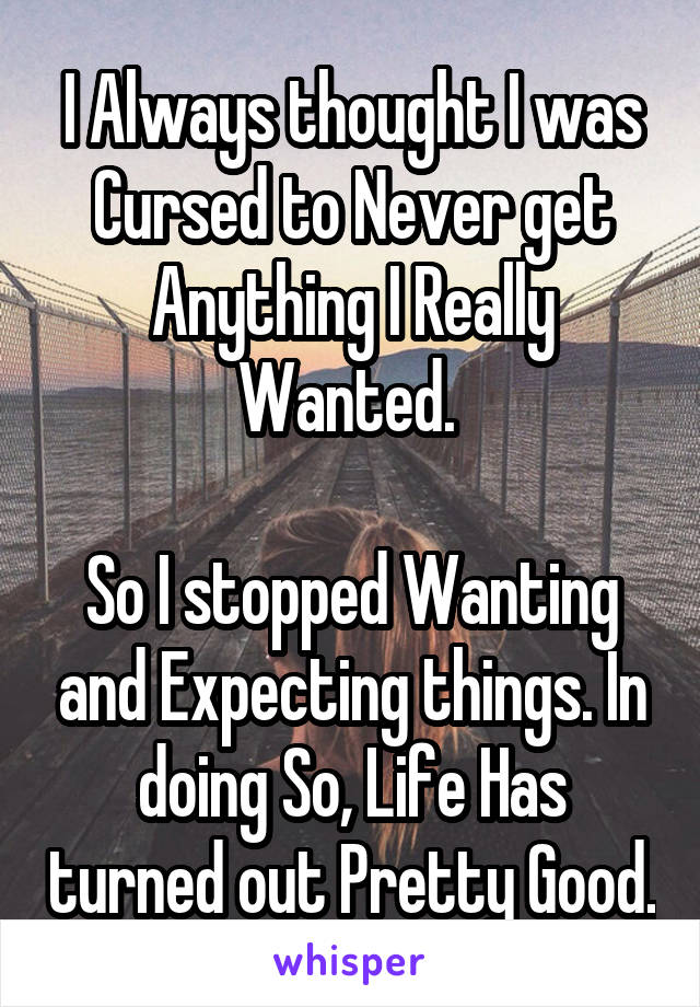 I Always thought I was Cursed to Never get Anything I Really Wanted. 

So I stopped Wanting and Expecting things. In doing So, Life Has turned out Pretty Good.