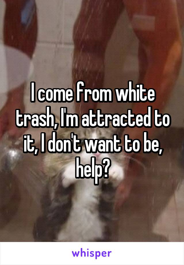 I come from white trash, I'm attracted to it, I don't want to be, help?