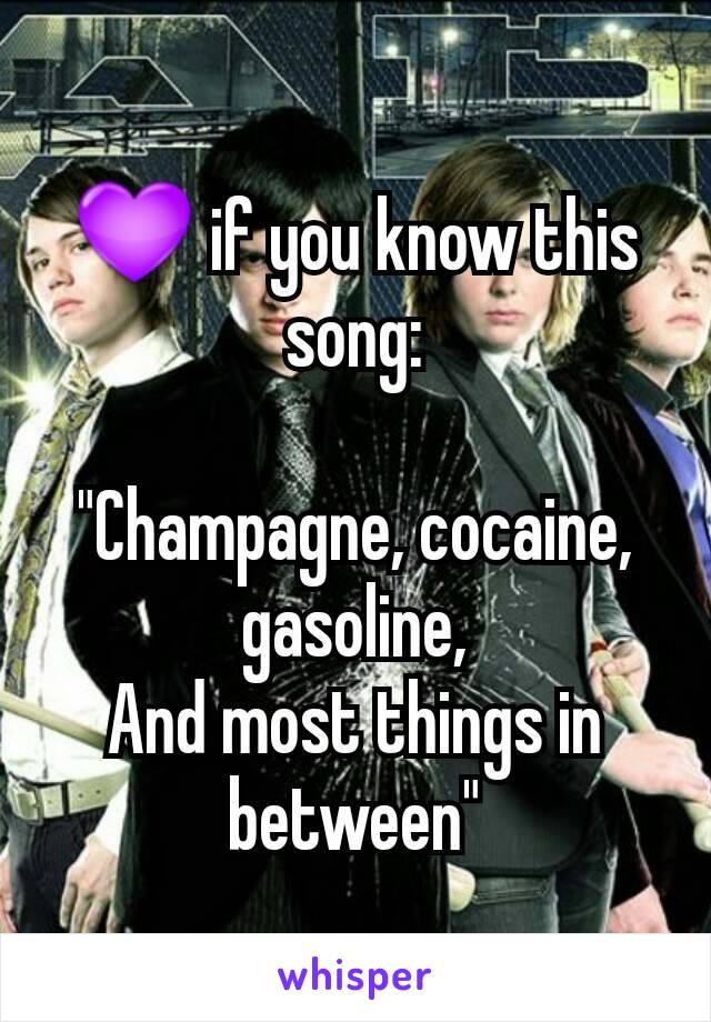 💜 if you know this song:

"Champagne, cocaine, gasoline,
And most things in between"