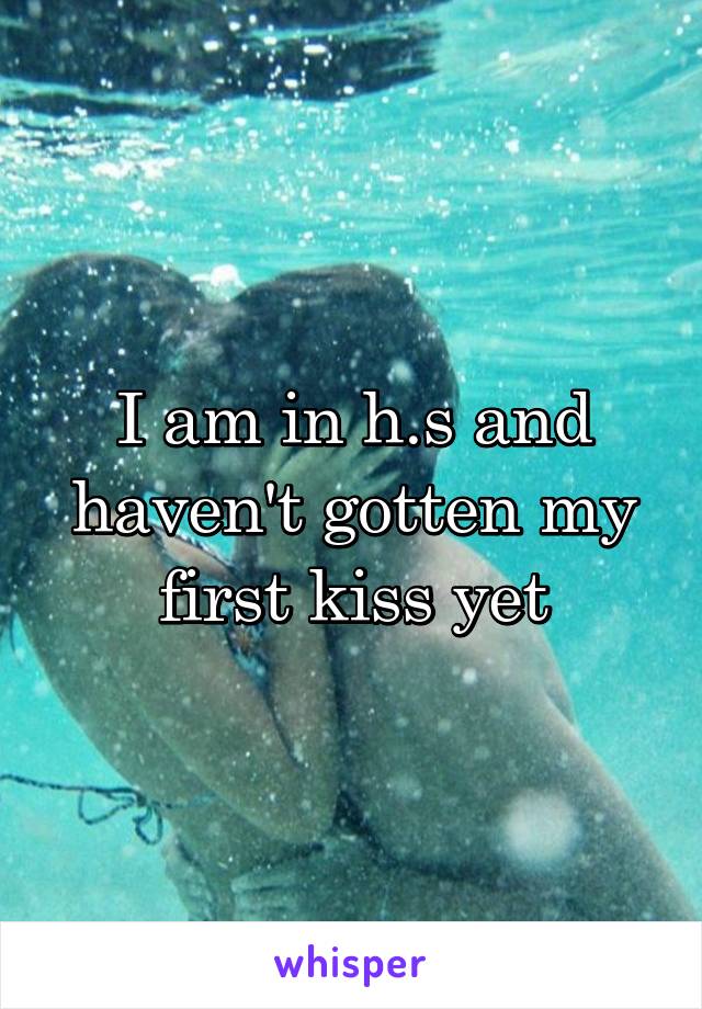 I am in h.s and haven't gotten my first kiss yet