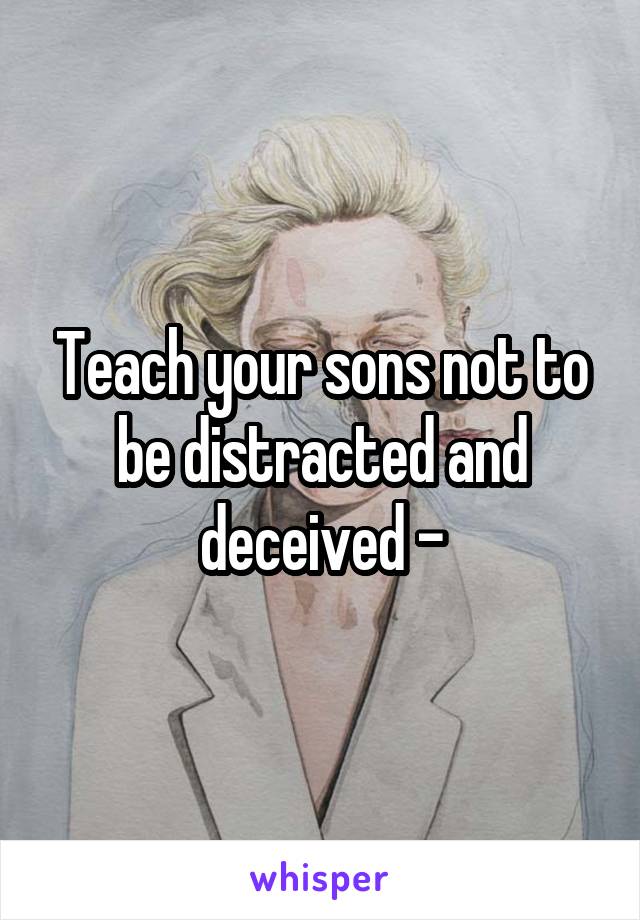 Teach your sons not to be distracted and deceived -