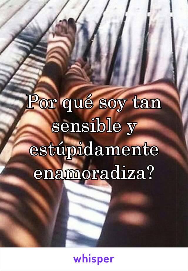 Por qué soy tan sensible y estúpidamente enamoradiza?