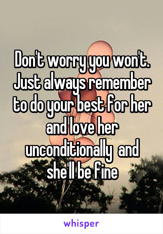 Don't worry you won't. Just always remember to do your best for her and love her unconditionally  and she'll be fine