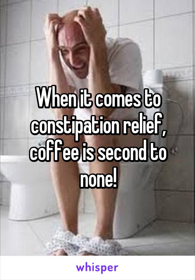 When it comes to constipation relief, coffee is second to none!