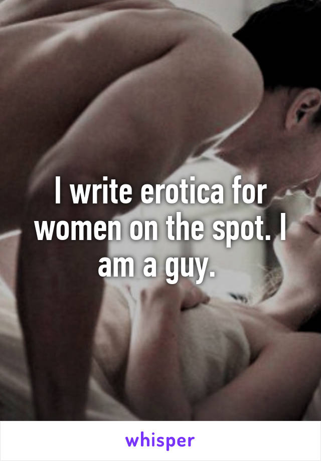 I write erotica for women on the spot. I am a guy. 