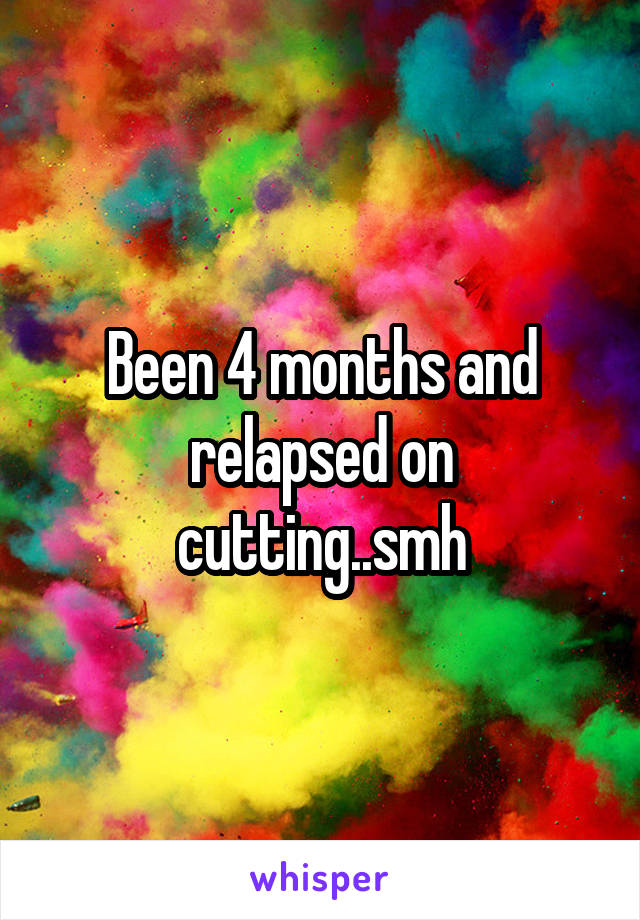 Been 4 months and relapsed on cutting..smh