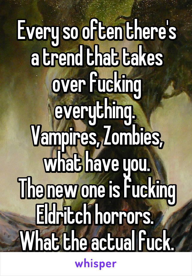 Every so often there's a trend that takes over fucking everything. 
Vampires, Zombies, what have you.
The new one is fucking Eldritch horrors. 
What the actual fuck.