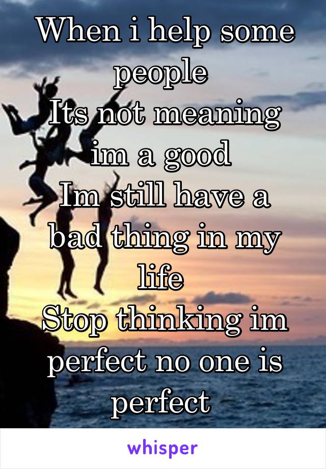 When i help some people 
Its not meaning im a good 
Im still have a bad thing in my life 
Stop thinking im perfect no one is perfect 
