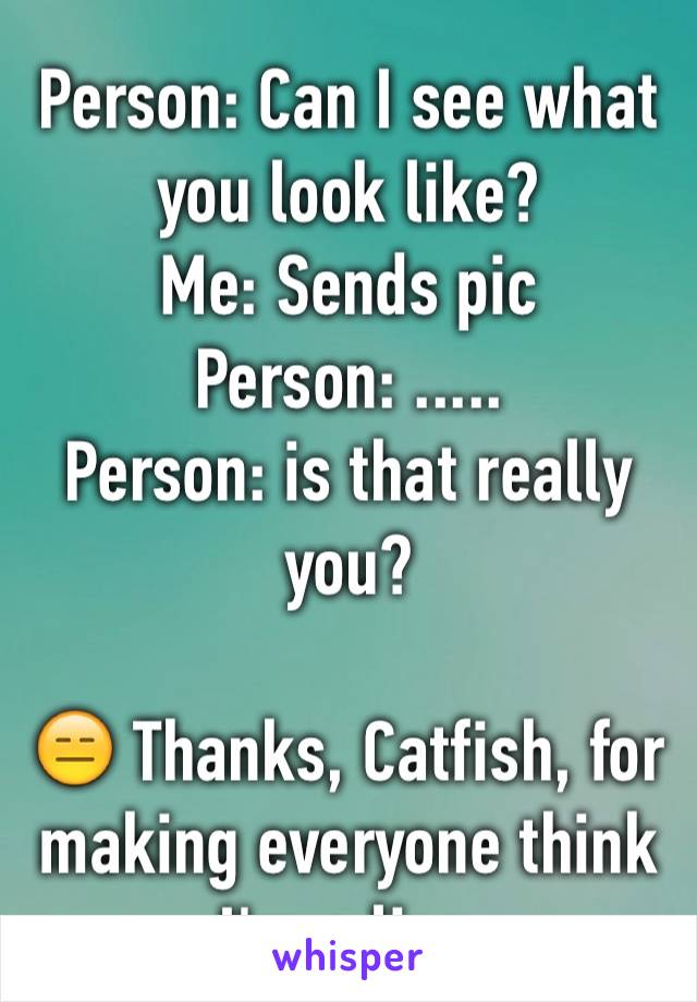 Person: Can I see what you look like?
Me: Sends pic
Person: .....
Person: is that really you?

😑 Thanks, Catfish, for making everyone think I'm a liar. 