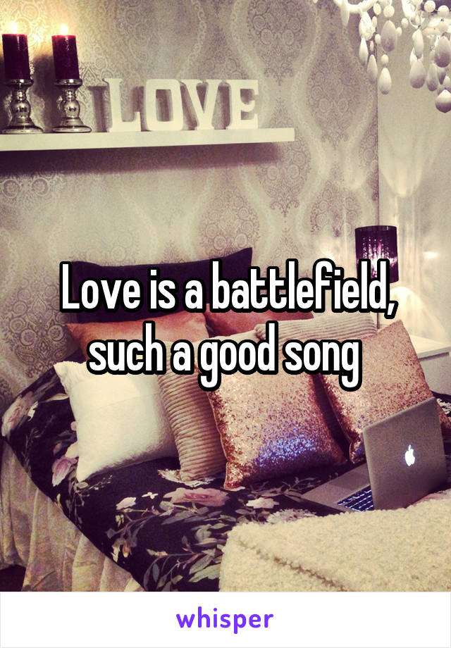 Love is a battlefield, such a good song 