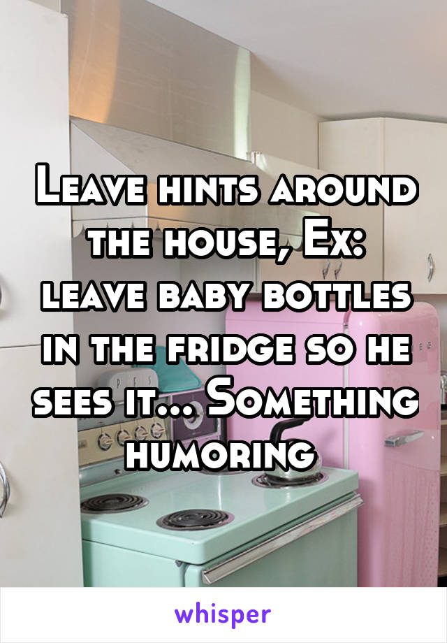 Leave hints around the house, Ex: leave baby bottles in the fridge so he sees it... Something humoring 