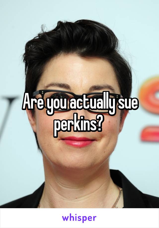 Are you actually sue perkins? 