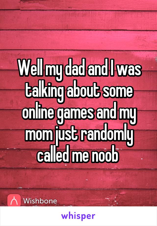 Well my dad and I was talking about some online games and my mom just randomly called me noob 