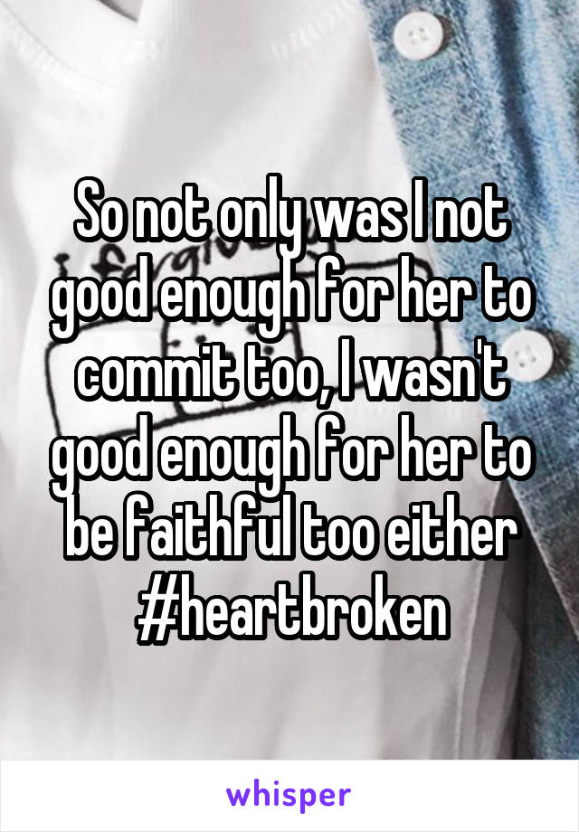 So not only was I not good enough for her to commit too, I wasn't good enough for her to be faithful too either
#heartbroken