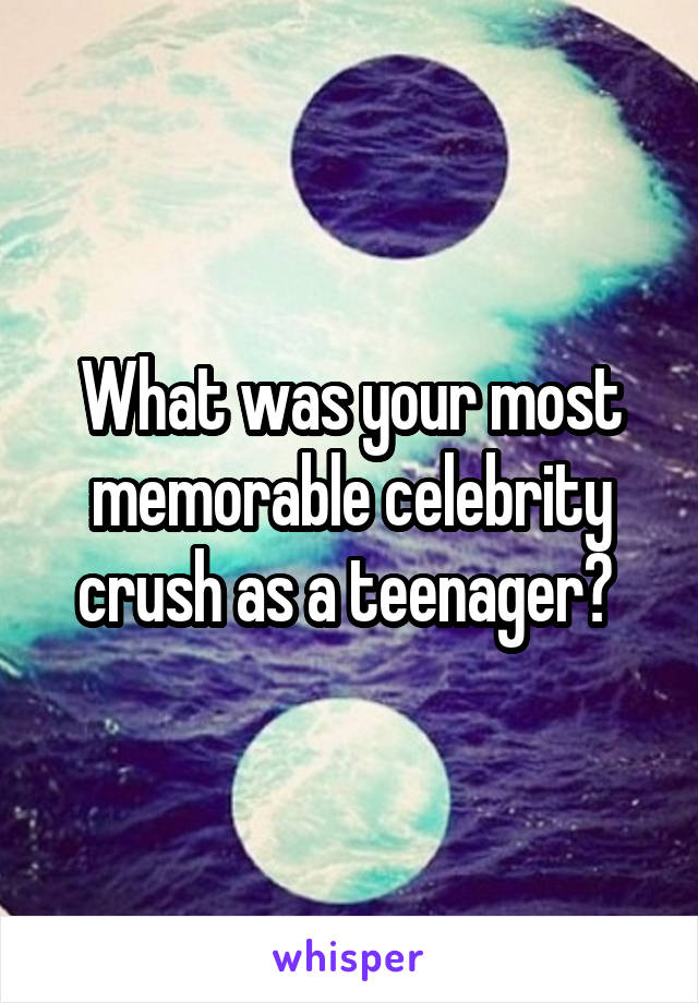 What was your most memorable celebrity crush as a teenager? 