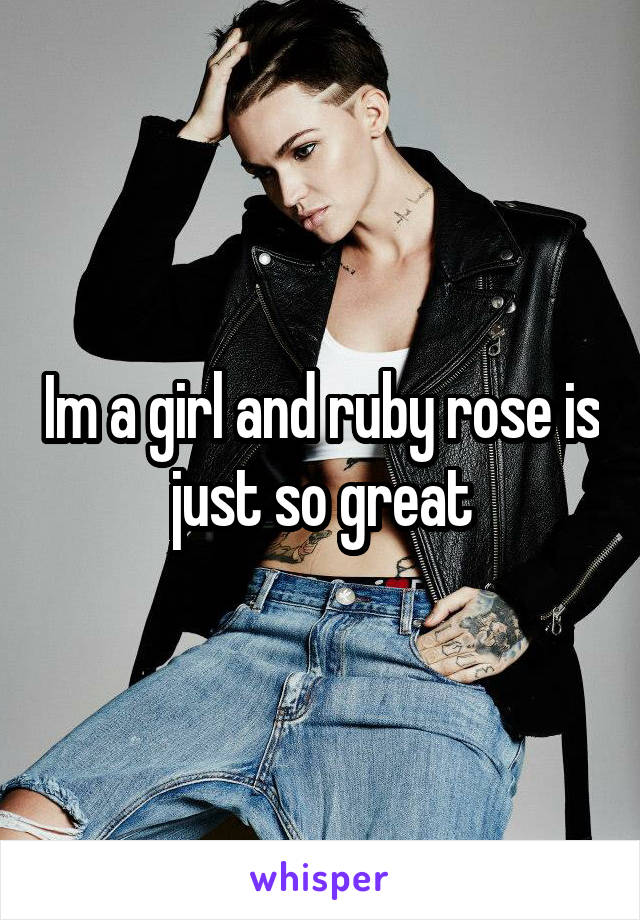 Im a girl and ruby rose is just so great