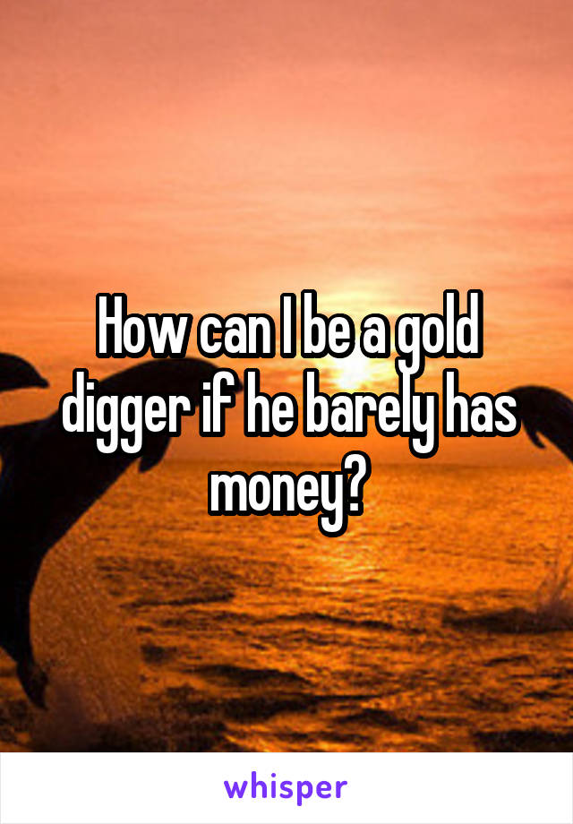 How can I be a gold digger if he barely has money?