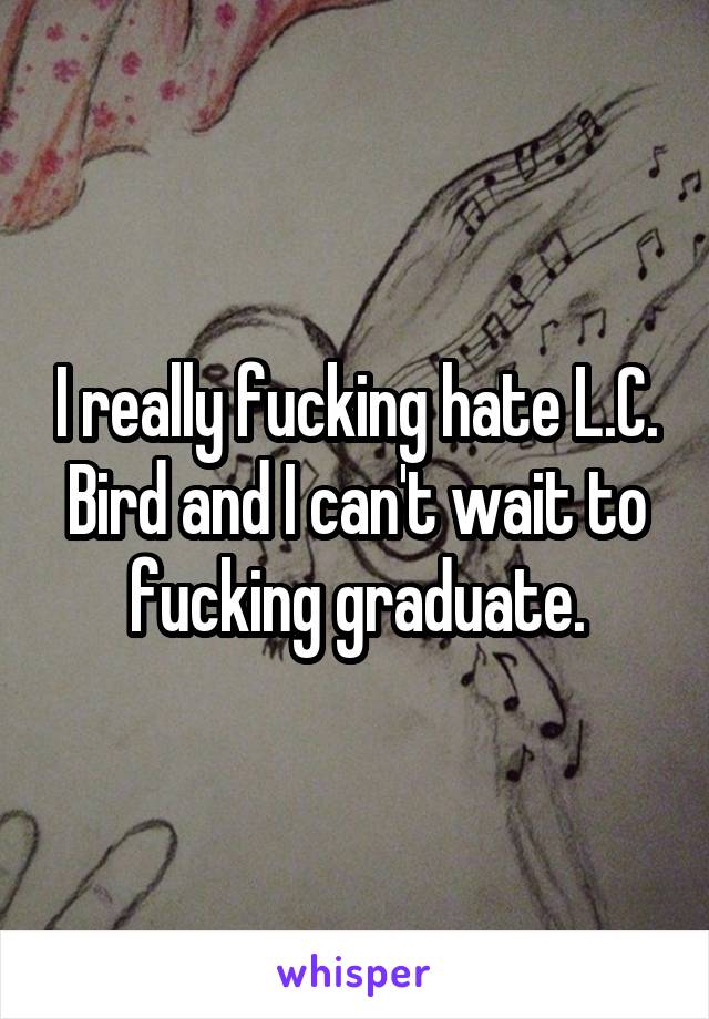 I really fucking hate L.C. Bird and I can't wait to fucking graduate.