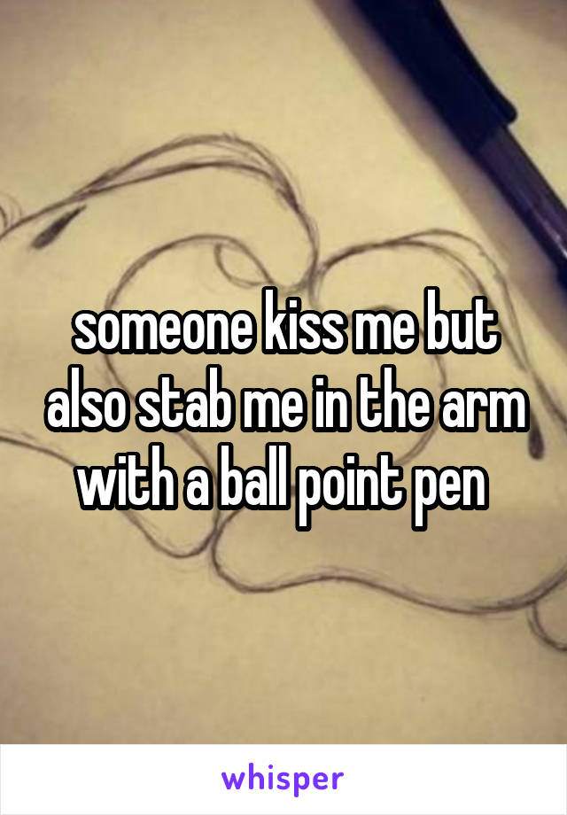 someone kiss me but also stab me in the arm with a ball point pen 