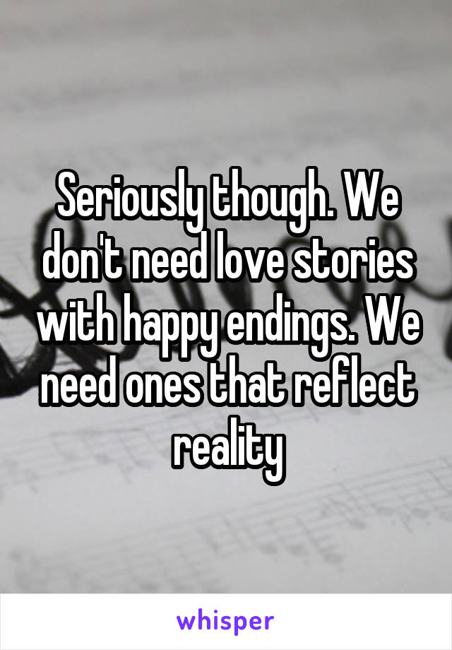 Seriously though. We don't need love stories with happy endings. We need ones that reflect reality