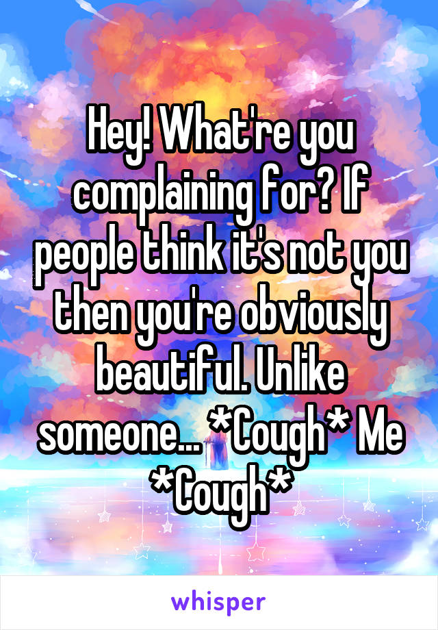 Hey! What're you complaining for? If people think it's not you then you're obviously beautiful. Unlike someone... *Cough* Me *Cough*