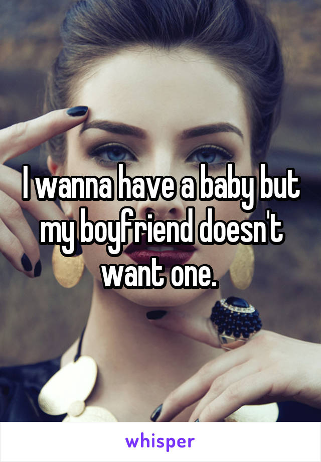 I wanna have a baby but my boyfriend doesn't want one. 