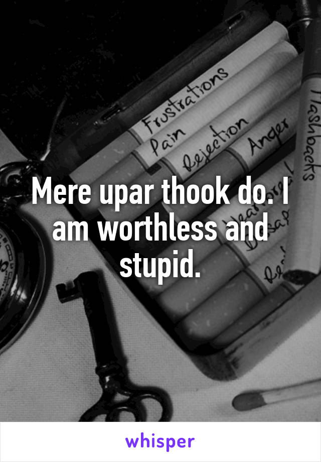 Mere upar thook do. I am worthless and stupid.