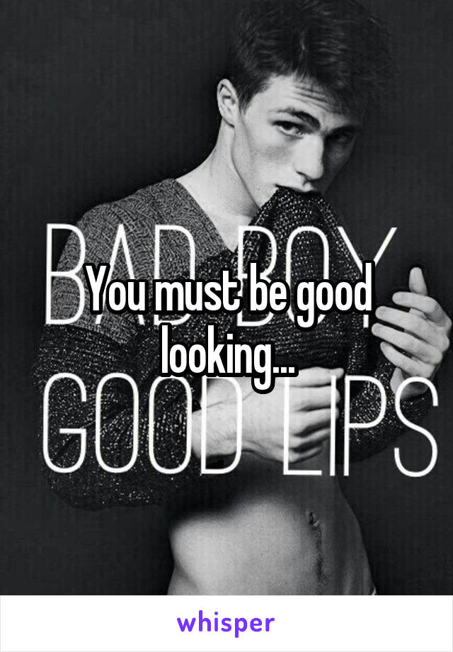 You must be good looking...